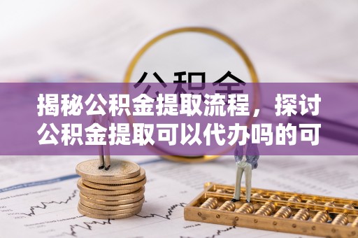 临江揭秘公积金提取流程，探讨公积金提取可以代办吗的可行性与注意事项