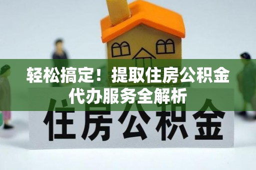 临江轻松搞定！提取住房公积金代办服务全解析