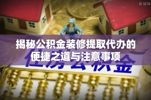 临江揭秘公积金装修提取代办的便捷之道与注意事项