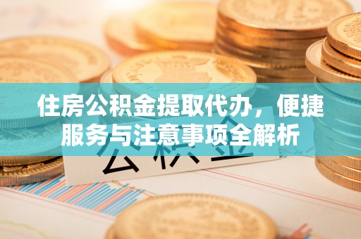 临江住房公积金提取代办，便捷服务与注意事项全解析