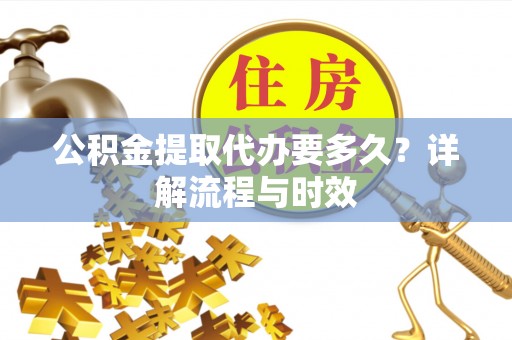 临江公积金提取代办要多久？详解流程与时效