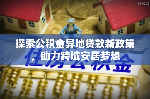 临江探索公积金异地贷款新政策，助力跨城安居梦想