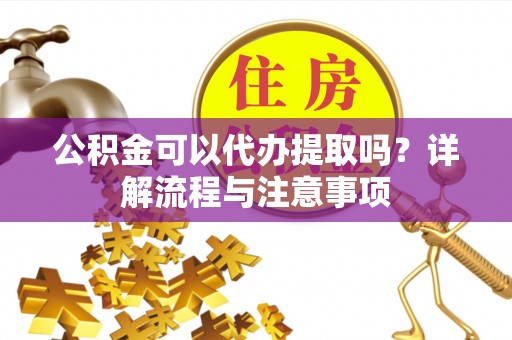 临江公积金可以代办提取吗？详解流程与注意事项