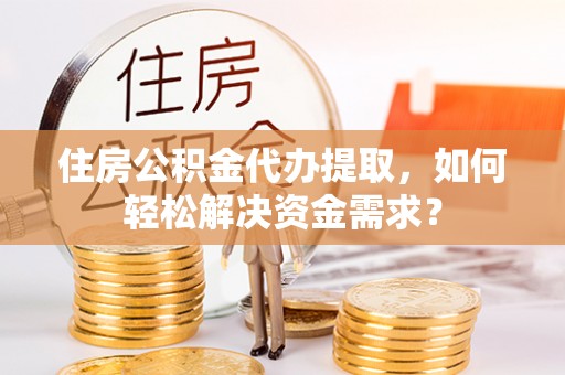 临江住房公积金代办提取，如何轻松解决资金需求？