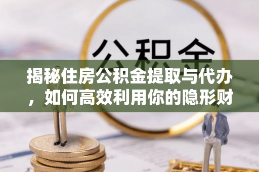 临江揭秘住房公积金提取与代办，如何高效利用你的隐形财富？