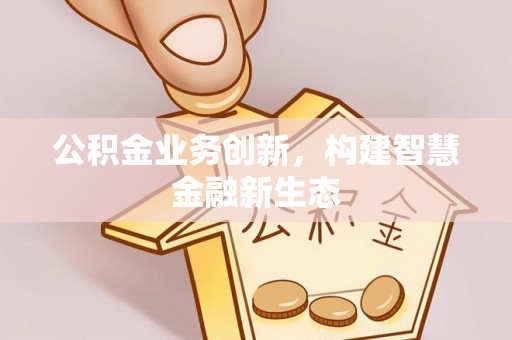临江公积金业务创新，构建智慧金融新生态
