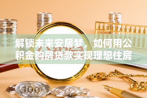 临江解锁未来安居梦，如何用公积金购房贷款实现理想住房计划