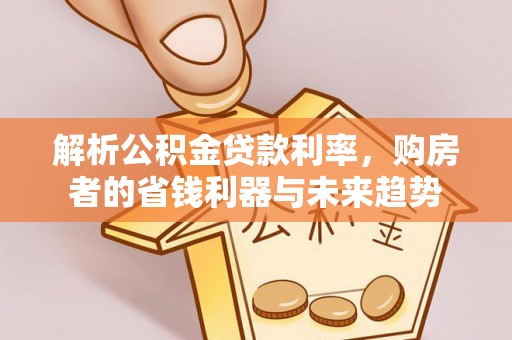 临江解析公积金贷款利率，购房者的省钱利器与未来趋势