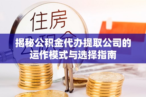 临江揭秘公积金代办提取公司的运作模式与选择指南