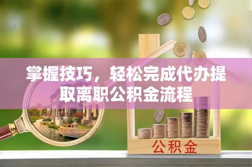 临江掌握技巧，轻松完成代办提取离职公积金流程