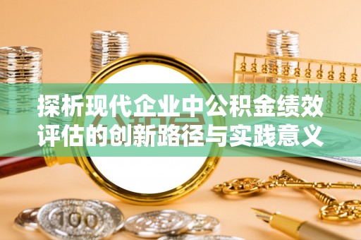 临江探析现代企业中公积金绩效评估的创新路径与实践意义