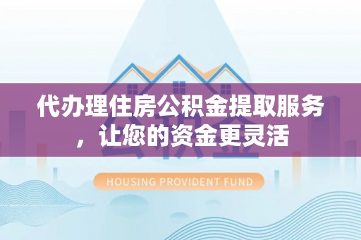 临江代办理住房公积金提取服务，让您的资金更灵活