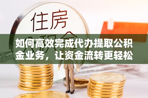临江如何高效完成代办提取公积金业务，让资金流转更轻松