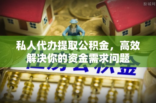 临江私人代办提取公积金，高效解决你的资金需求问题