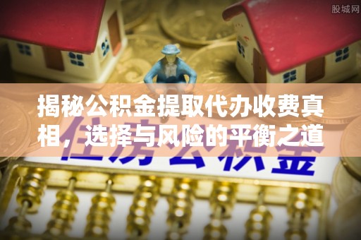 临江揭秘公积金提取代办收费真相，选择与风险的平衡之道
