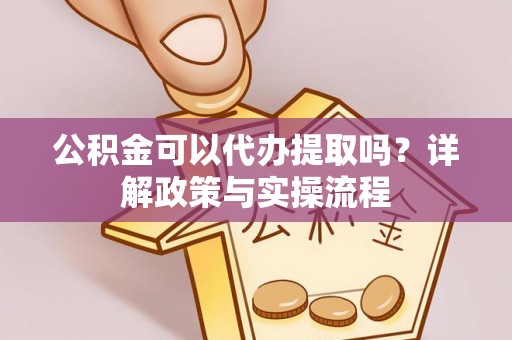 临江公积金可以代办提取吗？详解政策与实操流程