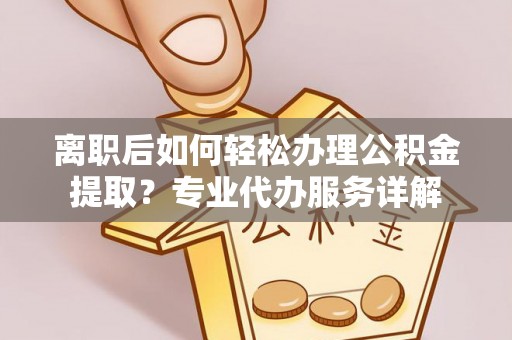 临江离职后如何轻松办理公积金提取？专业代办服务详解