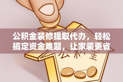 临江公积金装修提取代办，轻松搞定资金难题，让家装更省心
