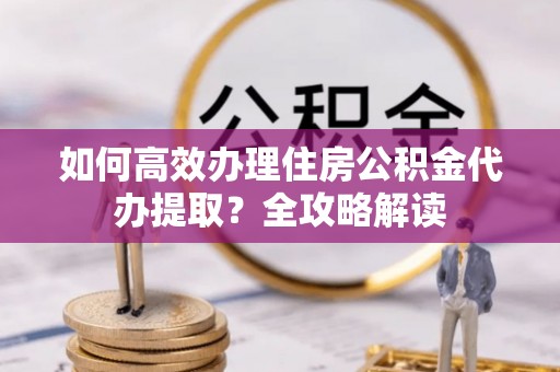 临江如何高效办理住房公积金代办提取？全攻略解读