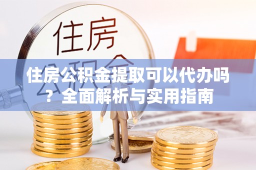 临江住房公积金提取可以代办吗？全面解析与实用指南