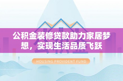 临江公积金装修贷款助力家居梦想，实现生活品质飞跃