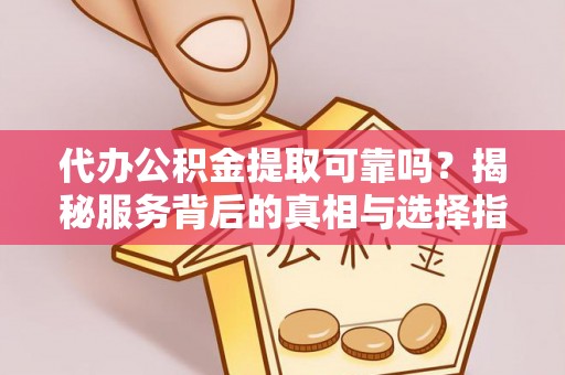 临江代办公积金提取可靠吗？揭秘服务背后的真相与选择指南