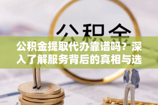 临江公积金提取代办靠谱吗？深入了解服务背后的真相与选择指南