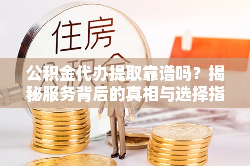 临江公积金代办提取靠谱吗？揭秘服务背后的真相与选择指南