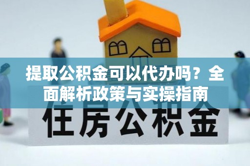 临江提取公积金可以代办吗？全面解析政策与实操指南