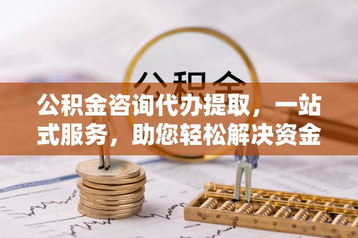 临江公积金咨询代办提取，一站式服务，助您轻松解决资金难题