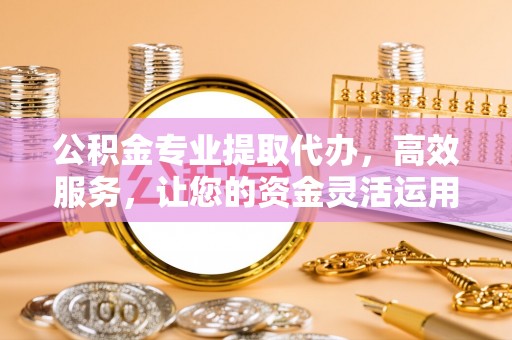 临江公积金专业提取代办，高效服务，让您的资金灵活运用