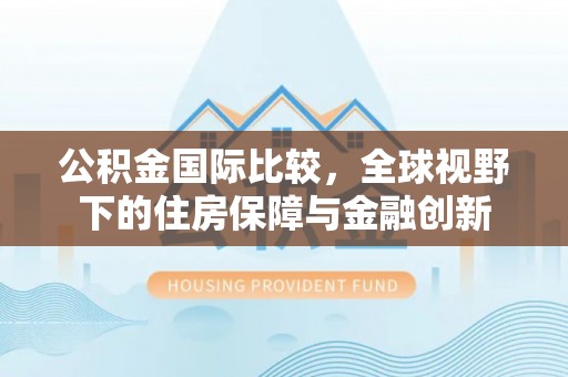 临江公积金国际比较，全球视野下的住房保障与金融创新