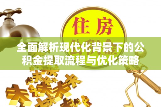 临江全面解析现代化背景下的公积金提取流程与优化策略