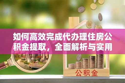 临江如何高效完成代办理住房公积金提取，全面解析与实用技巧