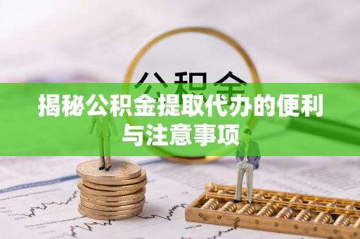临江揭秘公积金提取代办的便利与注意事项