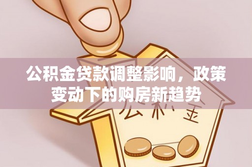 临江公积金贷款调整影响，政策变动下的购房新趋势