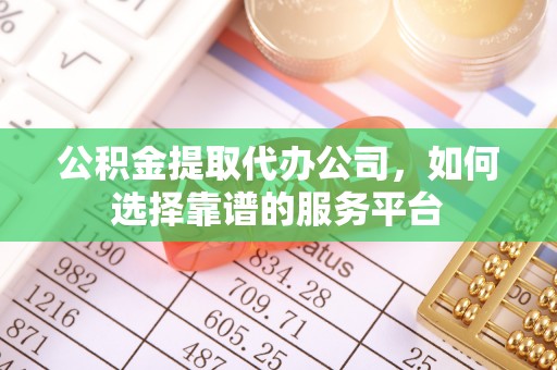 临江公积金提取代办公司，如何选择靠谱的服务平台