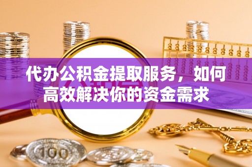 临江代办公积金提取服务，如何高效解决你的资金需求
