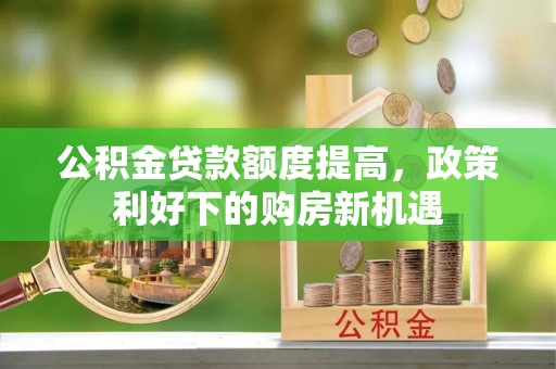 临江公积金贷款额度提高，政策利好下的购房新机遇