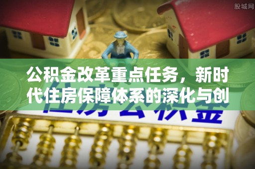 临江公积金改革重点任务，新时代住房保障体系的深化与创新