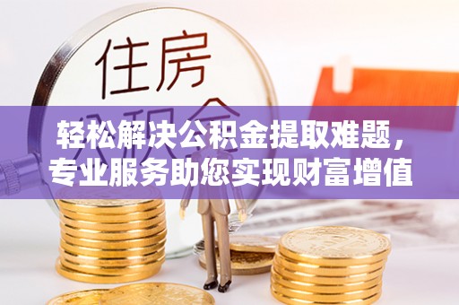 临江轻松解决公积金提取难题，专业服务助您实现财富增值——代办公积金提取