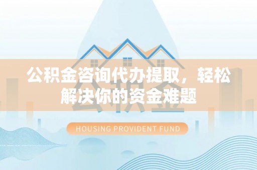 临江公积金咨询代办提取，轻松解决你的资金难题