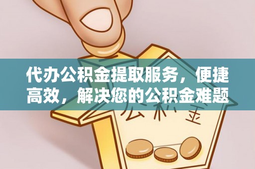 临江代办公积金提取服务，便捷高效，解决您的公积金难题
