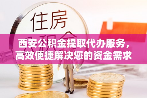 临江西安公积金提取代办服务，高效便捷解决您的资金需求