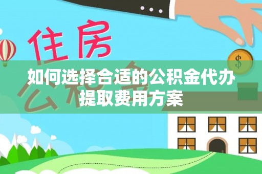 临江如何选择合适的公积金代办提取费用方案