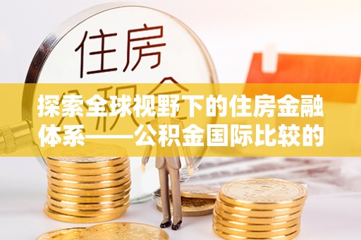 临江探索全球视野下的住房金融体系——公积金国际比较的深度解析