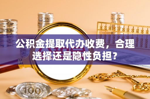 临江公积金提取代办收费，合理选择还是隐性负担？