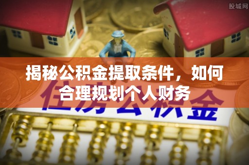 临江揭秘公积金提取条件，如何合理规划个人财务