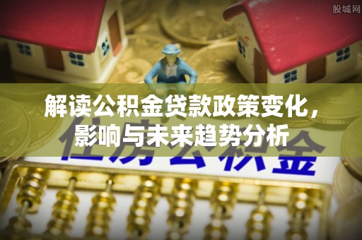 临江解读公积金贷款政策变化，影响与未来趋势分析