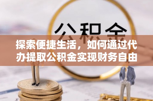 临江探索便捷生活，如何通过代办提取公积金实现财务自由